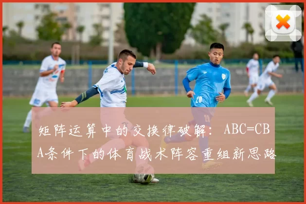 矩阵运算中的交换律破解：ABC=CBA条件下的体育战术阵容重组新思路