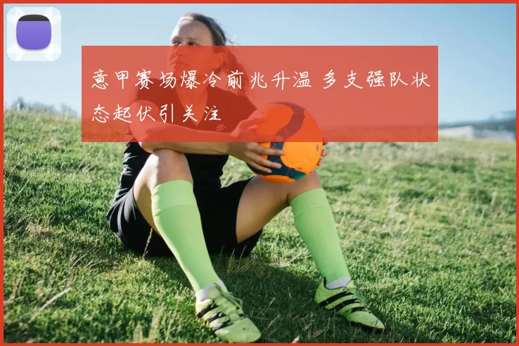 意甲赛场爆冷前兆升温 多支强队状态起伏引关注