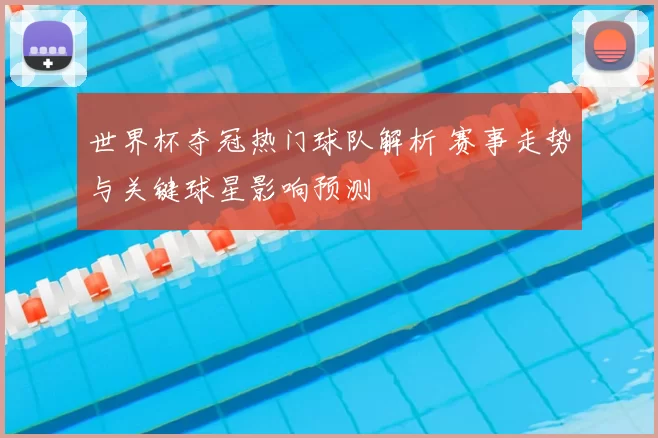 世界杯夺冠热门球队解析 赛事走势与关键球星影响预测