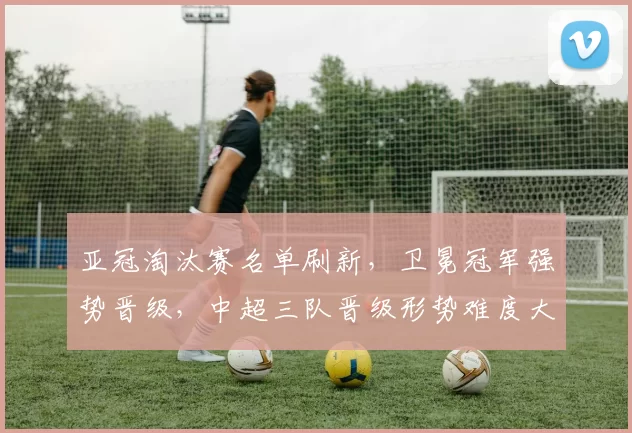 亚冠淘汰赛名单刷新，卫冕冠军强势晋级，中超三队晋级形势难度大_客场比赛_赛场_战术