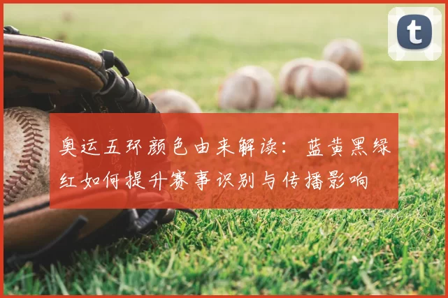 奥运五环颜色由来解读:蓝黄黑绿红如何提升赛事识别与传播影响