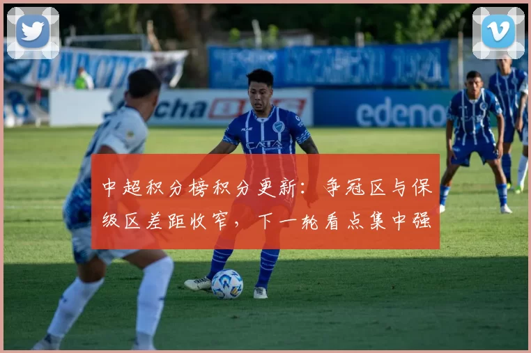 中超积分榜积分更新:争冠区与保级区差距收窄,下一轮看点集中强强对话