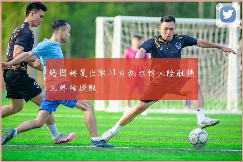 塔图姆复出取31分凯尔特人险胜热火终结连败