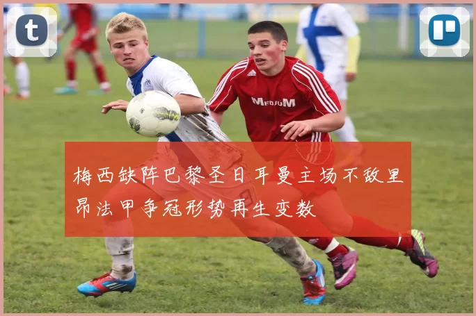 梅西缺阵巴黎圣日耳曼主场不敌里昂法甲争冠形势再生变数