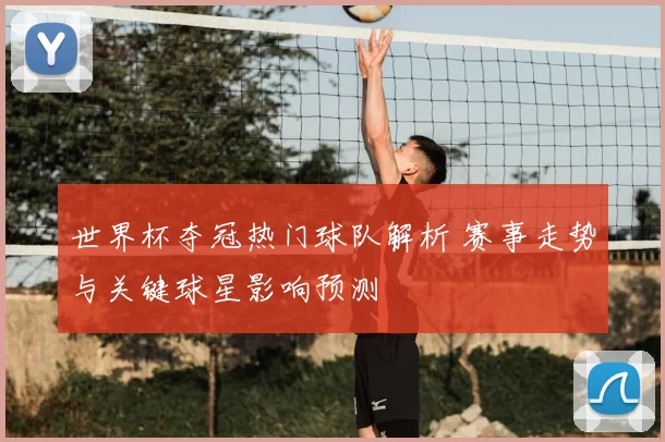 世界杯夺冠热门球队解析 赛事走势与关键球星影响预测