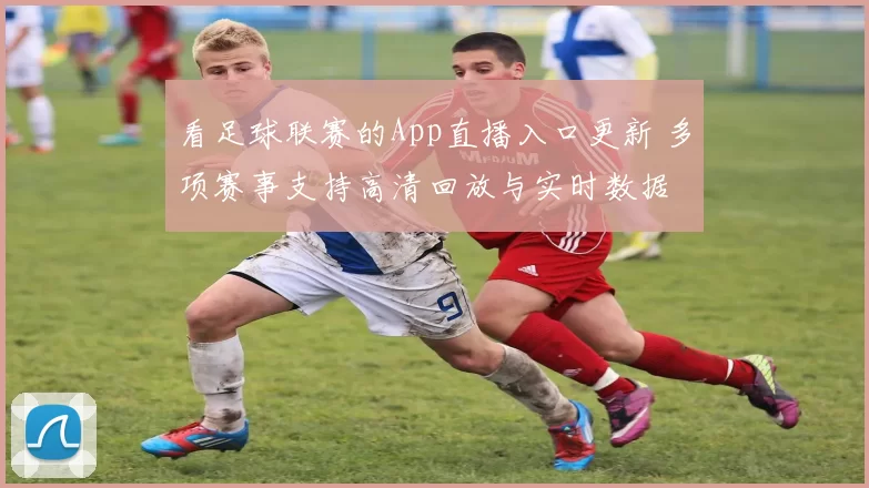 看足球联赛的App直播入口更新 多项赛事支持高清回放与实时数据