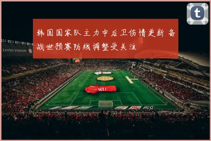 韩国国家队主力中后卫伤情更新 备战世预赛防线调整受关注