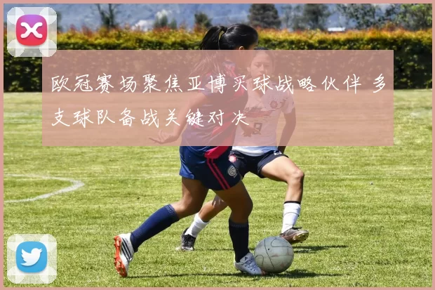 欧冠赛场聚焦亚博买球战略伙伴 多支球队备战关键对决