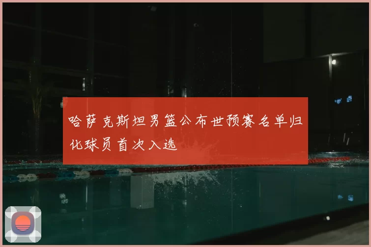 哈萨克斯坦男篮公布世预赛名单归化球员首次入选