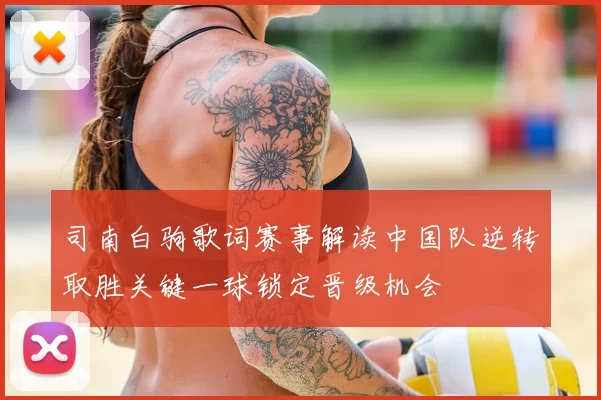 司南白驹歌词赛事解读中国队逆转取胜关键一球锁定晋级机会