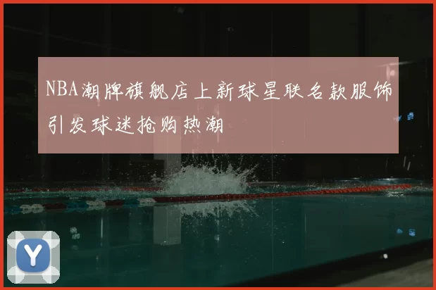 NBA潮牌旗舰店上新球星联名款服饰引发球迷抢购热潮