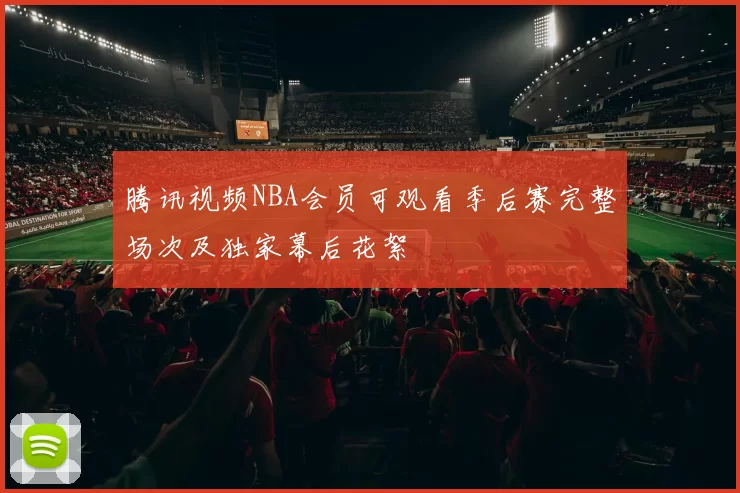 腾讯视频NBA会员可观看季后赛完整场次及独家幕后花絮