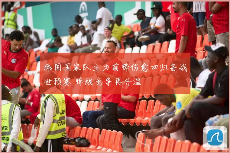 韩国国家队主力前锋伤愈回归备战世预赛 锋线竞争再升温