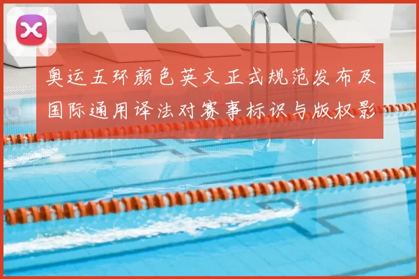 奥运五环颜色英文正式规范发布及国际通用译法对赛事标识与版权影响解读