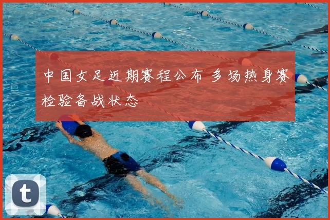 中国女足近期赛程公布 多场热身赛检验备战状态