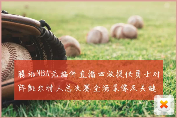 腾讯NBA无插件直播回放提供勇士对阵凯尔特人总决赛全场录像及关键战术解析