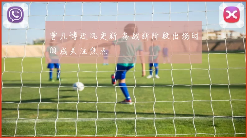 曾凡博近况更新 备战新阶段出场时间成关注焦点