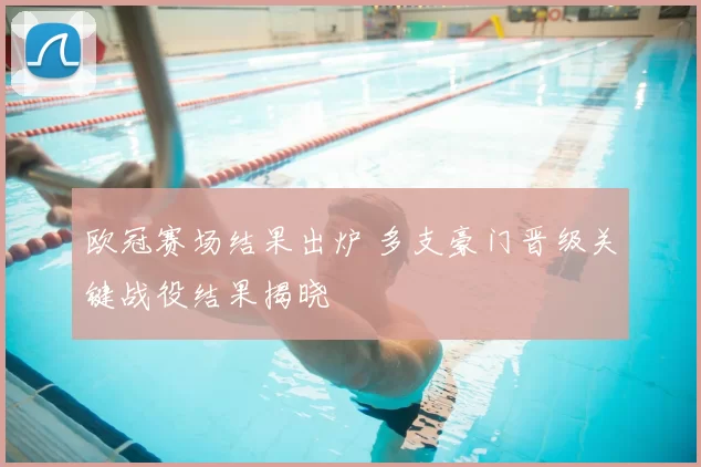 欧冠赛场结果出炉 多支豪门晋级关键战役结果揭晓