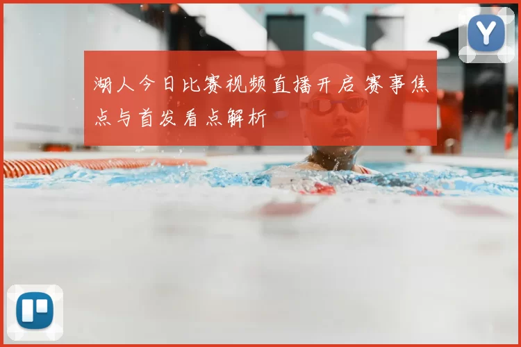 湖人今日比赛视频直播开启 赛事焦点与首发看点解析