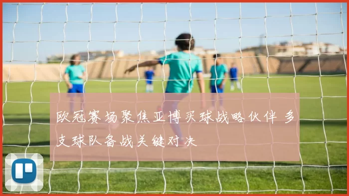欧冠赛场聚焦亚博买球战略伙伴 多支球队备战关键对决