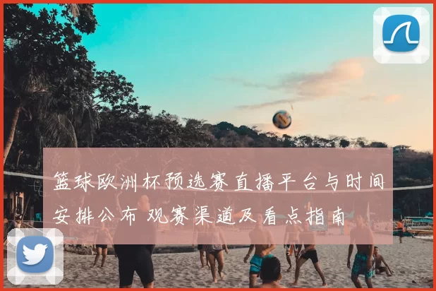 篮球欧洲杯预选赛直播平台与时间安排公布 观赛渠道及看点指南