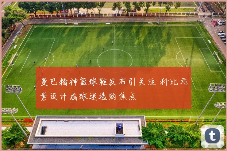 曼巴精神篮球鞋发布引关注 科比元素设计成球迷选购焦点