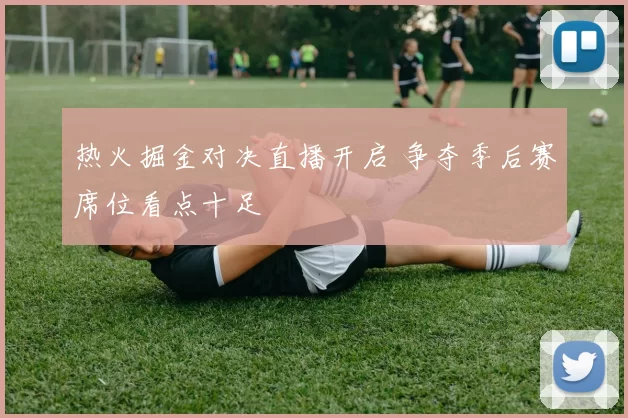 热火掘金对决直播开启 争夺季后赛席位看点十足