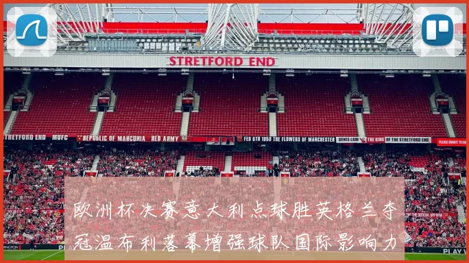 欧洲杯决赛意大利点球胜英格兰夺冠温布利落幕增强球队国际影响力