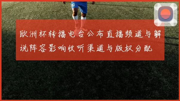 欧洲杯转播电台公布直播频道与解说阵容影响收听渠道与版权分配