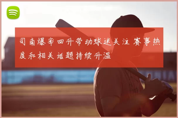 司南爆率回升带动球迷关注 赛事热度和相关话题持续升温