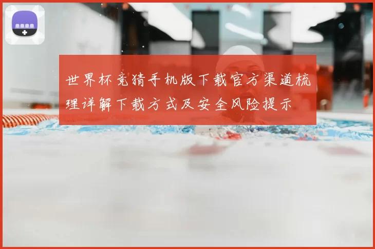 世界杯竞猜手机版下载官方渠道梳理详解下载方式及安全风险提示