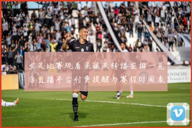 女足比赛观看渠道及转播安排一览含直播平台付费提醒与赛程时间表