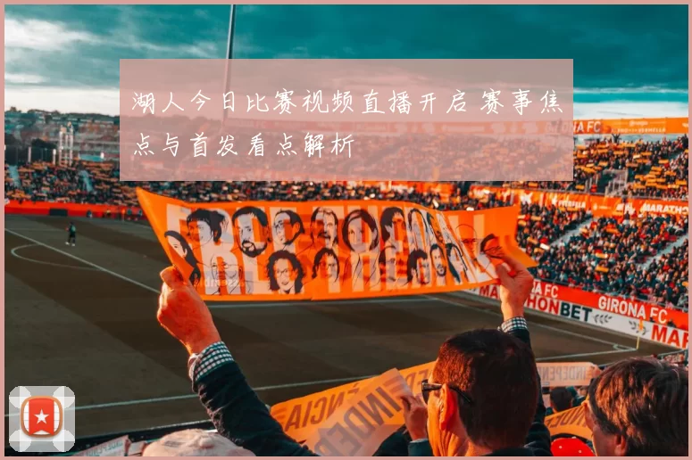 湖人今日比赛视频直播开启 赛事焦点与首发看点解析