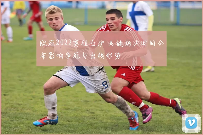 欧冠2022赛程出炉 关键场次时间公布影响争冠与出线形势