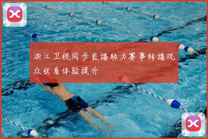 浙江卫视同步直播助力赛事转播观众收看体验提升