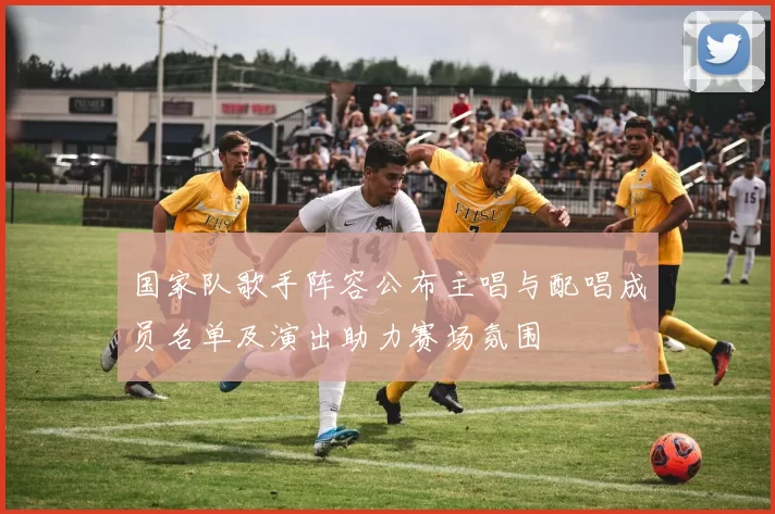 国家队歌手阵容公布主唱与配唱成员名单及演出助力赛场氛围