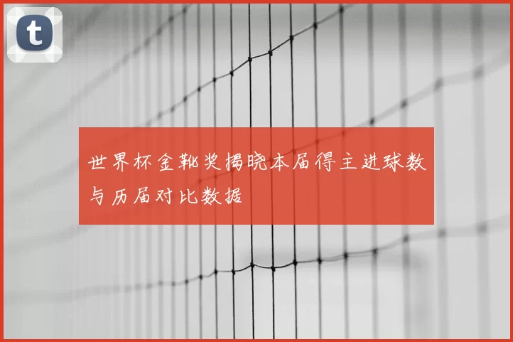 世界杯金靴奖揭晓本届得主进球数与历届对比数据