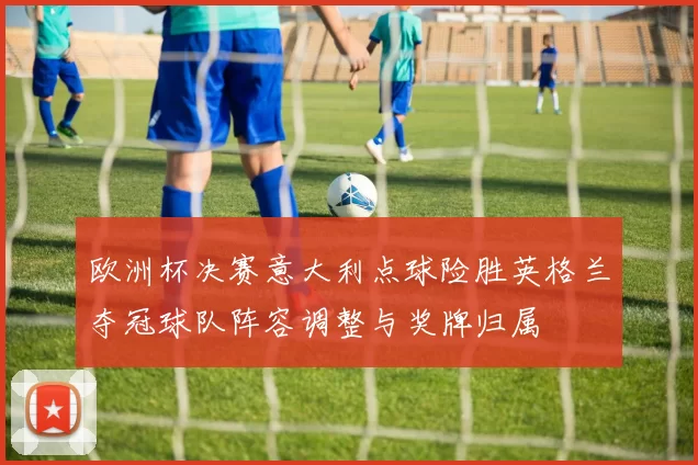 欧洲杯决赛意大利点球险胜英格兰夺冠球队阵容调整与奖牌归属