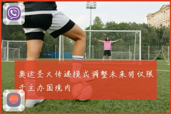 奥运圣火传递模式调整未来将仅限于主办国境内