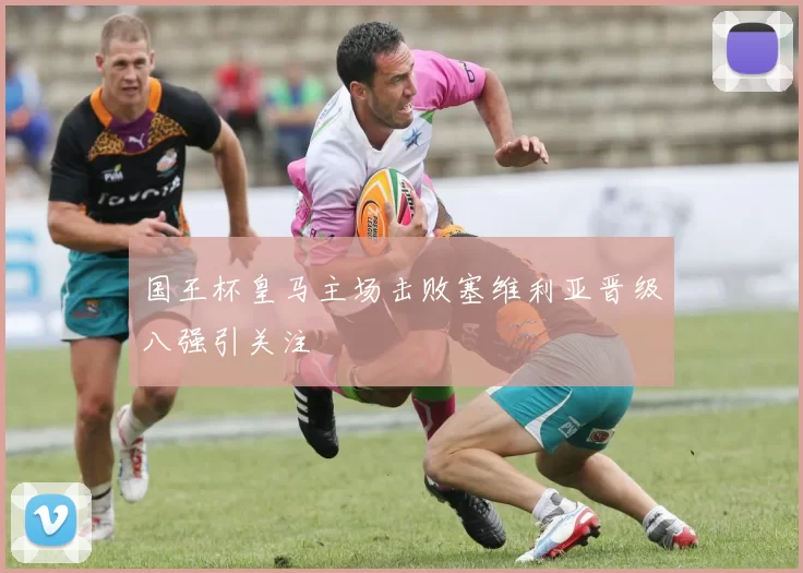 国王杯皇马主场击败塞维利亚晋级八强引关注