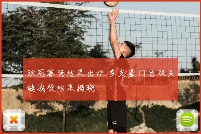 欧冠赛场结果出炉 多支豪门晋级关键战役结果揭晓