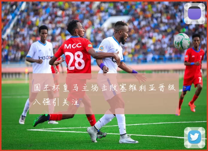 国王杯皇马主场击败塞维利亚晋级八强引关注