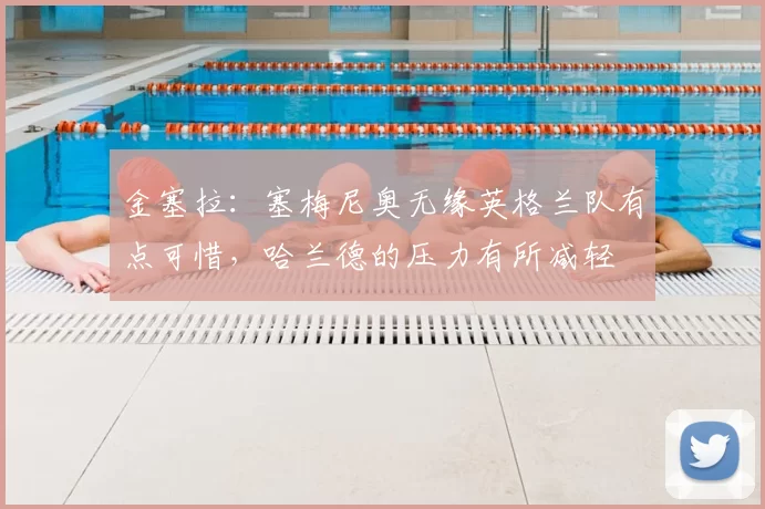 金塞拉:塞梅尼奥无缘英格兰队有点可惜,哈兰德的压力有所减轻