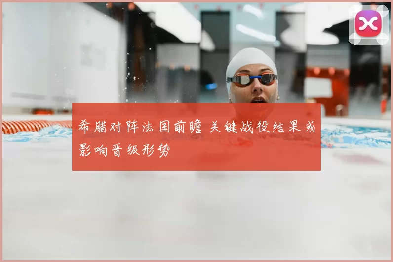 希腊对阵法国前瞻 关键战役结果或影响晋级形势