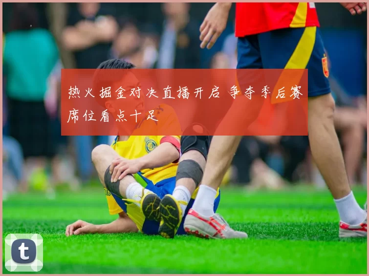 热火掘金对决直播开启 争夺季后赛席位看点十足