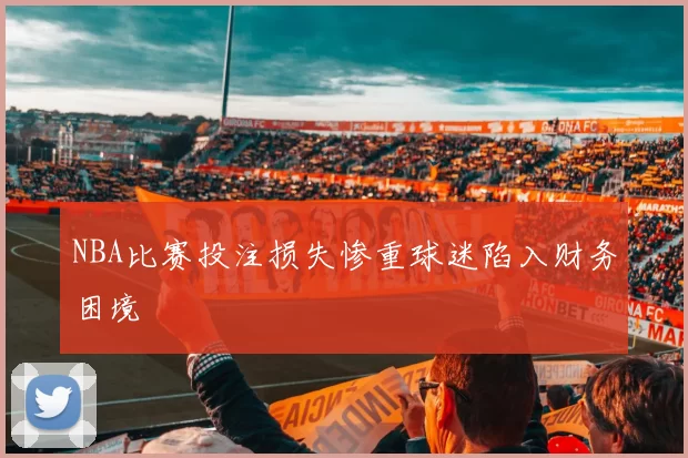 NBA比赛投注损失惨重球迷陷入财务困境