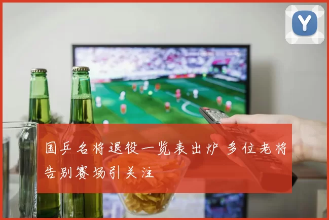 国乒名将退役一览表出炉 多位老将告别赛场引关注